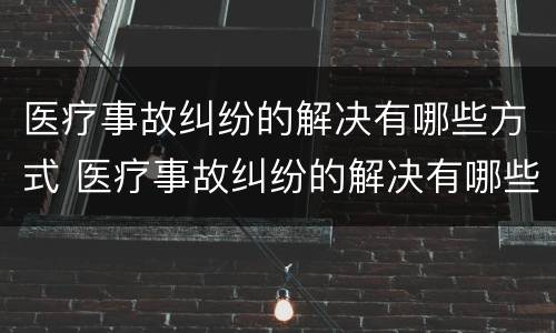 医疗事故纠纷的解决有哪些方式 医疗事故纠纷的解决有哪些方式呢