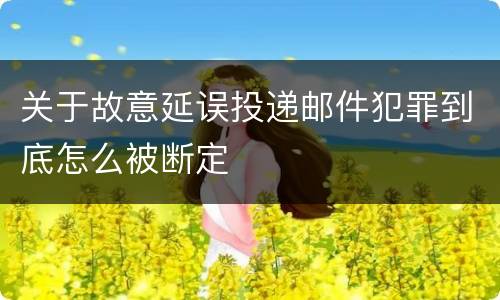 关于故意延误投递邮件犯罪到底怎么被断定