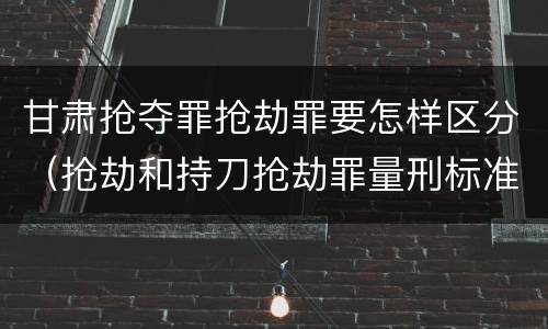 甘肃抢夺罪抢劫罪要怎样区分（抢劫和持刀抢劫罪量刑标准）