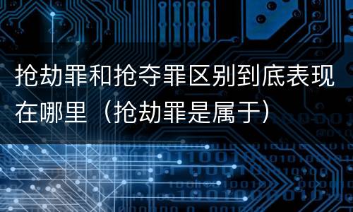 抢劫罪和抢夺罪区别到底表现在哪里（抢劫罪是属于）