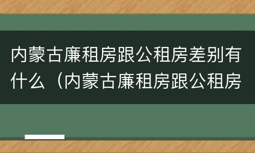 内蒙古廉租房跟公租房差别有什么（内蒙古廉租房跟公租房差别有什么影响）