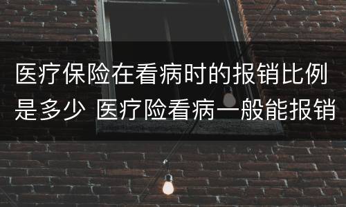 医疗保险在看病时的报销比例是多少 医疗险看病一般能报销多少