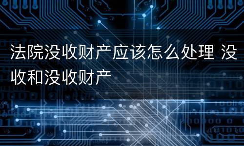 法院没收财产应该怎么处理 没收和没收财产