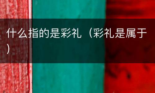 什么指的是彩礼（彩礼是属于）