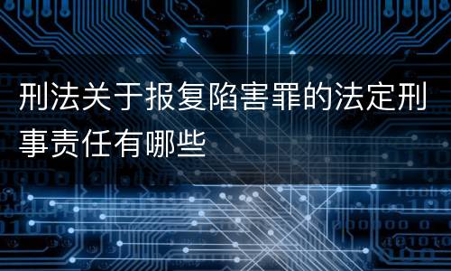 刑法关于报复陷害罪的法定刑事责任有哪些