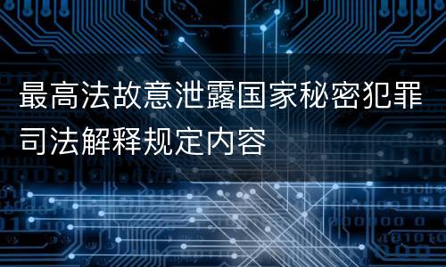 最高法故意泄露国家秘密犯罪司法解释规定内容