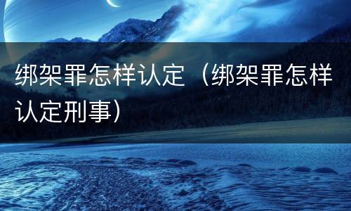绑架罪怎样认定（绑架罪怎样认定刑事）