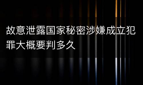 故意泄露国家秘密涉嫌成立犯罪大概要判多久