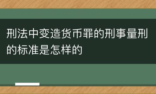 刑法中变造货币罪的刑事量刑的标准是怎样的