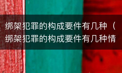 绑架犯罪的构成要件有几种（绑架犯罪的构成要件有几种情形）