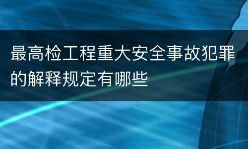 最高检工程重大安全事故犯罪的解释规定有哪些