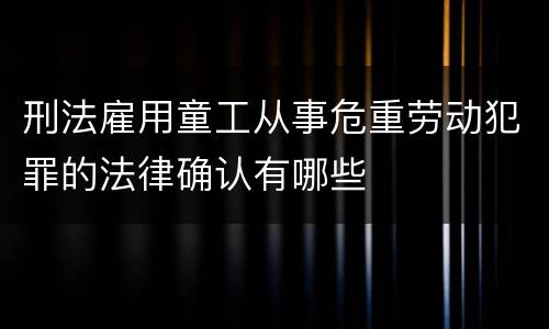 刑法雇用童工从事危重劳动犯罪的法律确认有哪些