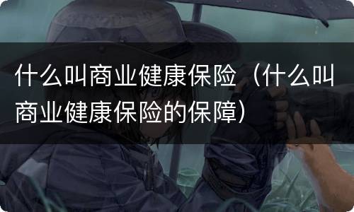 什么叫商业健康保险（什么叫商业健康保险的保障）