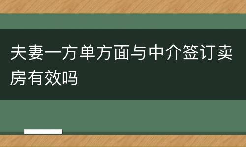 夫妻一方单方面与中介签订卖房有效吗