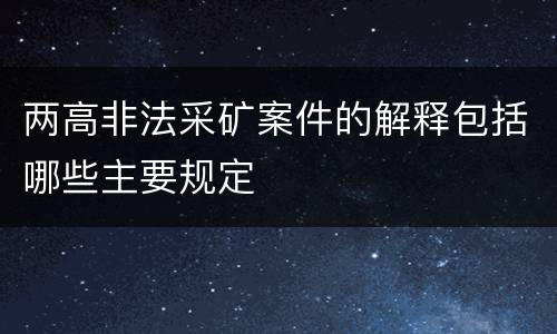 两高非法采矿案件的解释包括哪些主要规定
