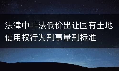 法律中非法低价出让国有土地使用权行为刑事量刑标准