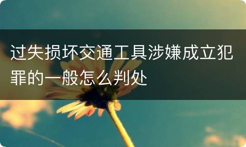 过失损坏交通工具涉嫌成立犯罪的一般怎么判处