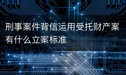刑事案件背信运用受托财产案有什么立案标准