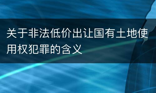 关于非法低价出让国有土地使用权犯罪的含义