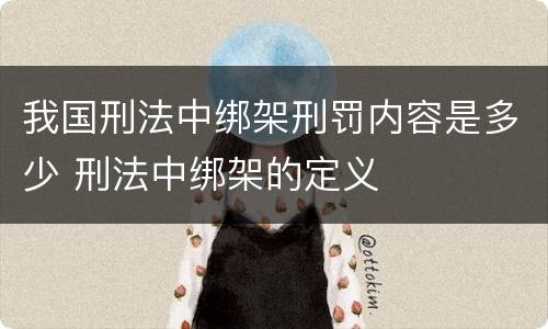 我国刑法中绑架刑罚内容是多少 刑法中绑架的定义