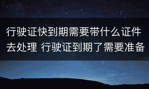 行驶证快到期需要带什么证件去处理 行驶证到期了需要准备哪些资料