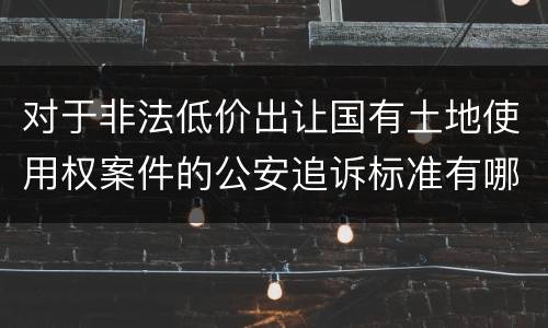 对于非法低价出让国有土地使用权案件的公安追诉标准有哪些