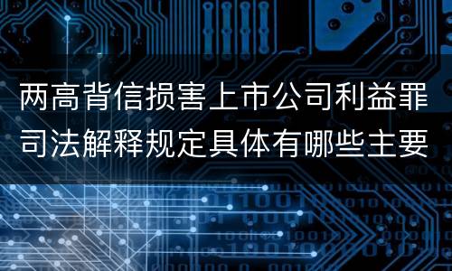 两高背信损害上市公司利益罪司法解释规定具体有哪些主要内容
