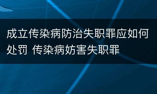 成立传染病防治失职罪应如何处罚 传染病妨害失职罪