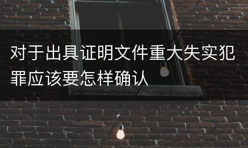 对于出具证明文件重大失实犯罪应该要怎样确认