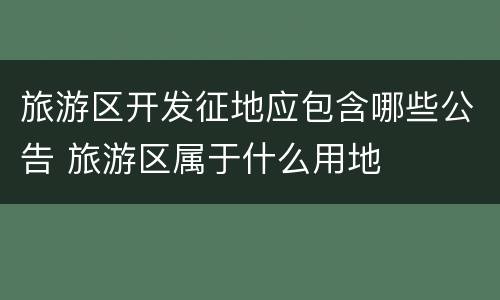 旅游区开发征地应包含哪些公告 旅游区属于什么用地