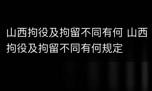 山西拘役及拘留不同有何 山西拘役及拘留不同有何规定