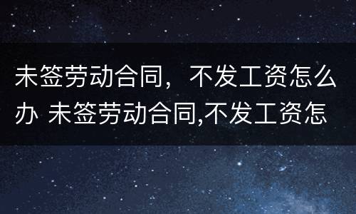 未签劳动合同，不发工资怎么办 未签劳动合同,不发工资怎么办理