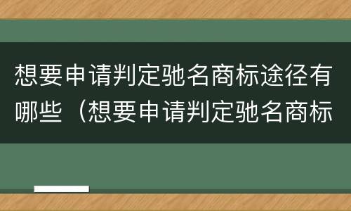 想要申请判定驰名商标途径有哪些（想要申请判定驰名商标途径有哪些方法）