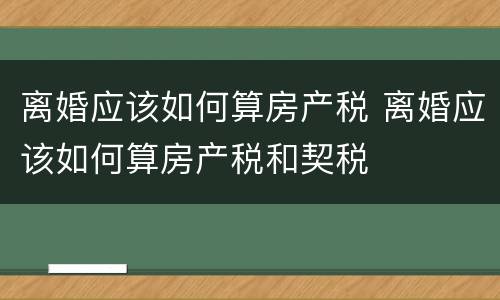 离婚应该如何算房产税 离婚应该如何算房产税和契税