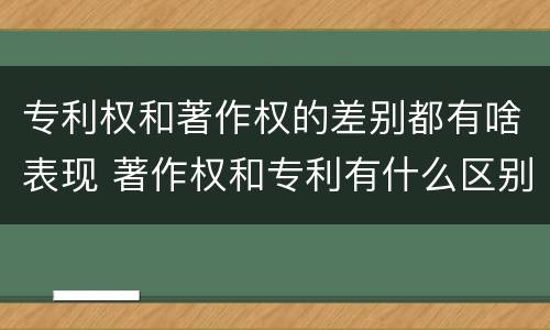 专利权和著作权的差别都有啥表现 著作权和专利有什么区别