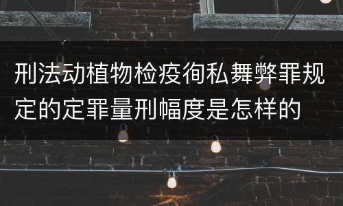 刑法动植物检疫徇私舞弊罪规定的定罪量刑幅度是怎样的