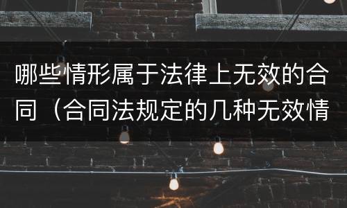 哪些情形属于法律上无效的合同（合同法规定的几种无效情形有哪些）
