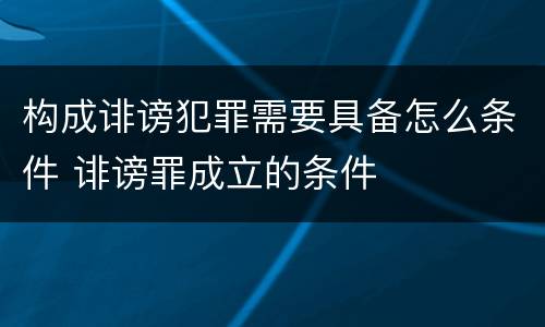 构成诽谤犯罪需要具备怎么条件 诽谤罪成立的条件
