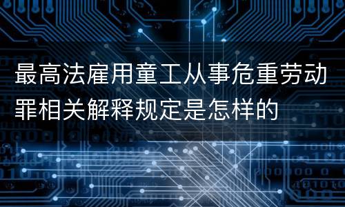 最高法雇用童工从事危重劳动罪相关解释规定是怎样的