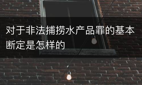 对于非法捕捞水产品罪的基本断定是怎样的