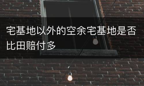 宅基地以外的空余宅基地是否比田赔付多