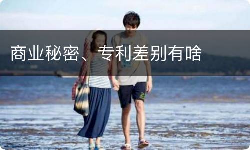 商业秘密、专利差别有啥