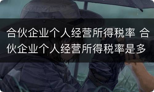 合伙企业个人经营所得税率 合伙企业个人经营所得税率是多少