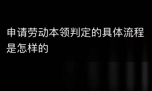 申请劳动本领判定的具体流程是怎样的