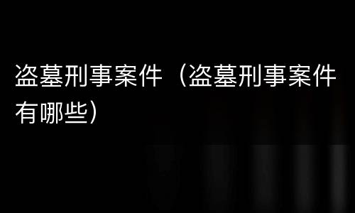 盗墓刑事案件（盗墓刑事案件有哪些）
