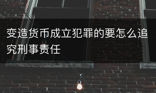变造货币成立犯罪的要怎么追究刑事责任