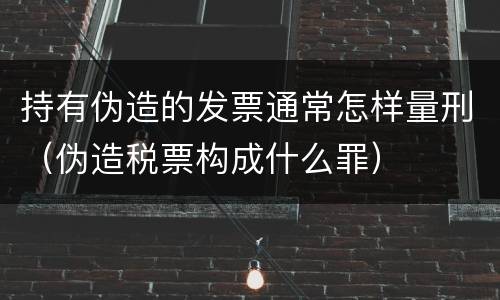 持有伪造的发票通常怎样量刑（伪造税票构成什么罪）