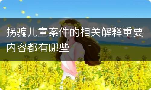 拐骗儿童案件的相关解释重要内容都有哪些