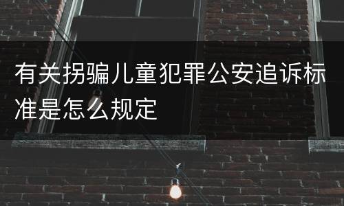 有关拐骗儿童犯罪公安追诉标准是怎么规定