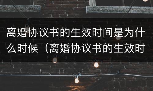 离婚协议书的生效时间是为什么时候（离婚协议书的生效时间是为什么时候写的）